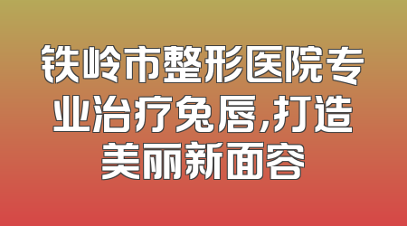 铁岭市整形医院专业治疗兔唇，打造美丽新面容