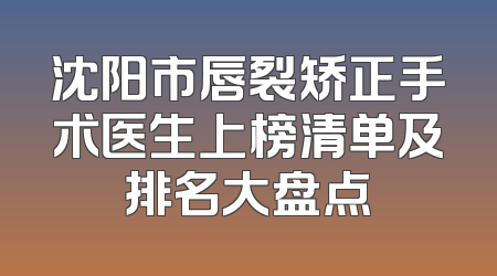 沈阳市唇裂矫正手术医生上榜清单及排名大盘点
