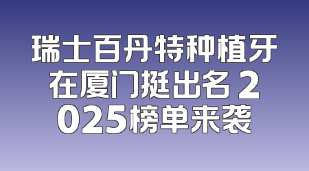 瑞士百丹特种植牙在厦门挺出名 2025榜单来袭