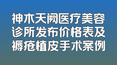 神木天阙医疗美容诊所发布价格表及褥疮植皮手术案例