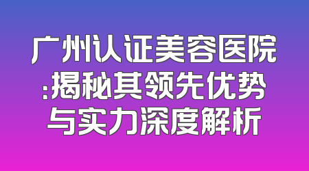 广州认证美容医院：揭秘其领先优势与实力深度解析