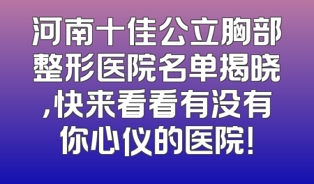 河南十佳公立胸部整形医院名单揭晓，快来看看有没有你心仪的医院！