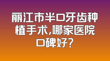 丽江市半口牙齿种植手术，哪家医院口碑好？