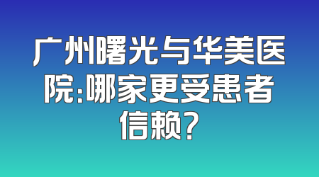 广州曙光与华美医院：哪家更受患者信赖？