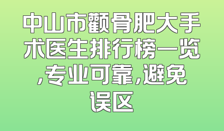 中山市颧骨肥大手术医生排行榜一览，专业可靠，避免误区