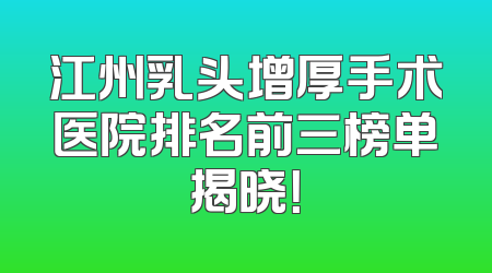 江州乳头增厚手术医院排名前三榜单揭晓！