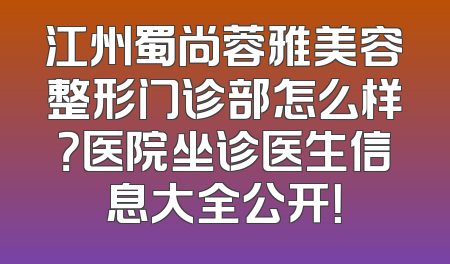 江州蜀尚蓉雅美容整形门诊部怎么样？医院坐诊医生信息大全公开！