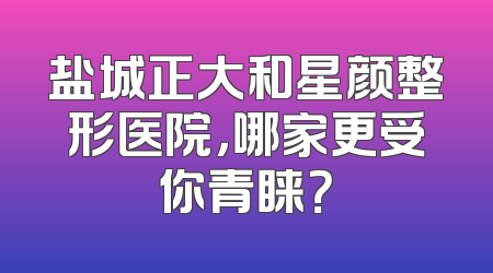 盐城正大和星颜整形医院，哪家更受你青睐？