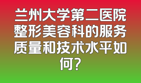 兰州大学第二医院整形美容科的服务质量和技术水平如何？