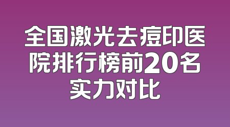 全国激光去痘印医院排行榜前20名实力对比