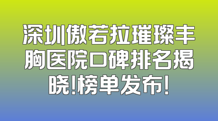 深圳傲若拉璀璨丰胸医院口碑排名揭晓！榜单发布！