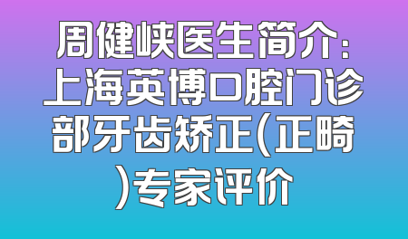 周健峡医生简介：上海英博口腔门诊部牙齿矫正（正畸）专家评价