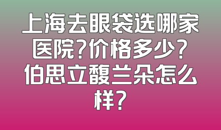 上海去眼袋选哪家医院？价格多少？伯思立馥兰朵怎么样？