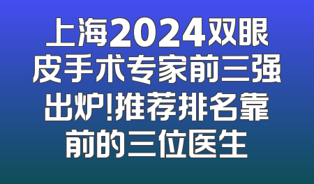 上海2024双眼皮手术专家前三强出炉！推荐排名靠前的三位医生
