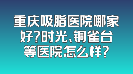 重庆吸脂医院哪家好？时光、铜雀台等医院怎么样？