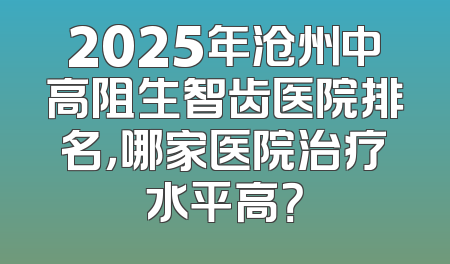 2025年沧州中高阻生智齿医院排名，哪家医院治疗水平高？
