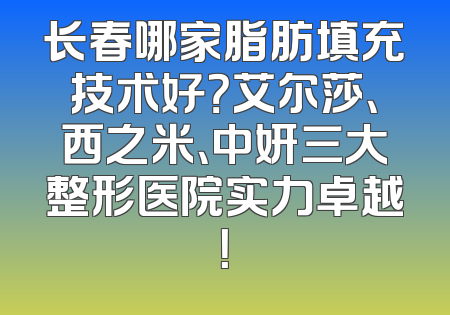 长春哪家脂肪填充技术好？艾尔莎、西之米、中妍三大整形医院实力卓越！