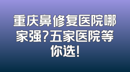 重庆鼻修复医院哪家强？五家医院等你选！