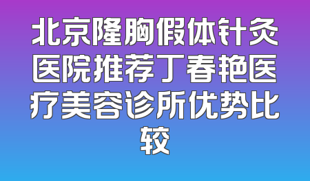 北京隆胸假体针灸医院推荐丁春艳医疗美容诊所优势比较