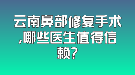 云南鼻部修复手术，哪些医生值得信赖？