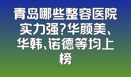 青岛哪些整容医院实力强？华颜美、华韩、诺德等均上榜