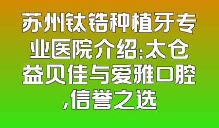 苏州钛锆种植牙专业医院介绍：太仓益贝佳与爱雅口腔，信誉之选