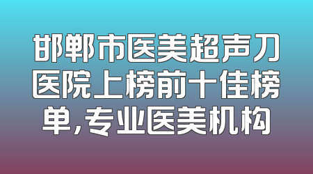 邯郸市医美超声刀医院上榜前十佳榜单，专业医美机构