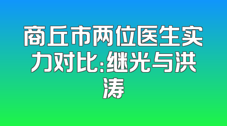 商丘市两位医生实力对比：继光与洪涛