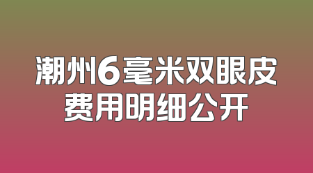 潮州6毫米双眼皮费用明细公开