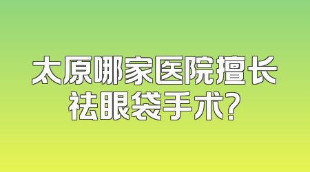 太原哪家医院擅长祛眼袋手术？