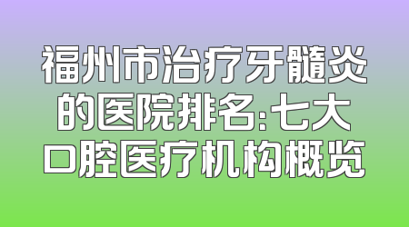 福州市治疗牙髓炎的医院排名：七大口腔医疗机构概览