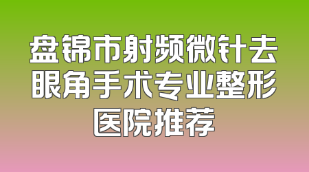 盘锦市射频微针去眼角手术专业整形医院推荐