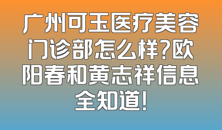 广州可玉医疗美容门诊部怎么样？欧阳春和黄志祥信息全知道！