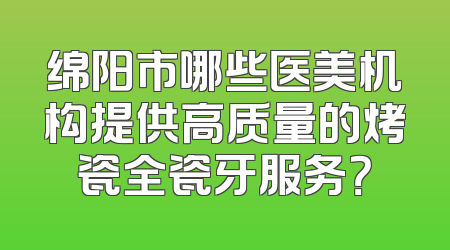 绵阳市哪些医美机构提供高质量的烤瓷全瓷牙服务？