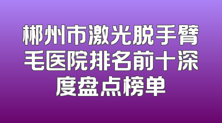 郴州市激光脱手臂毛医院排名前十深度盘点榜单