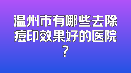 温州市有哪些去除痘印效果好的医院？