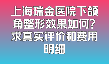 上海瑞金医院下颌角整形效果如何？求真实评价和费用明细