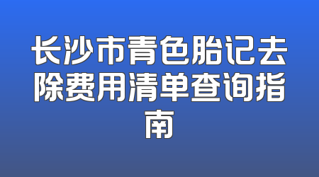 长沙市青色胎记去除费用清单查询指南