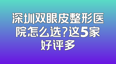深圳双眼皮整形医院怎么选？这5家好评多