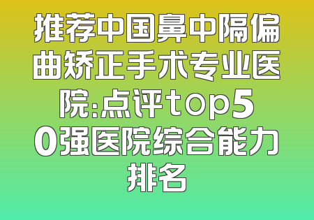 推荐中国鼻中隔偏曲矫正手术专业医院：点评top50强医院综合能力排名