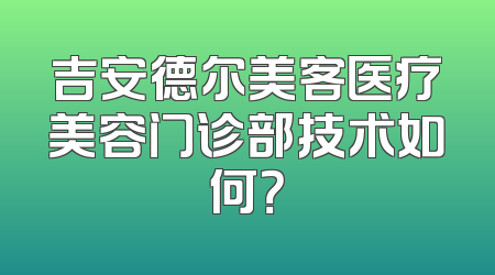 吉安德尔美客医疗美容门诊部技术如何？