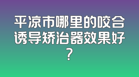平凉市哪里的咬合诱导矫治器效果好？