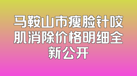 马鞍山市瘦脸针咬肌消除价格明细全新公开