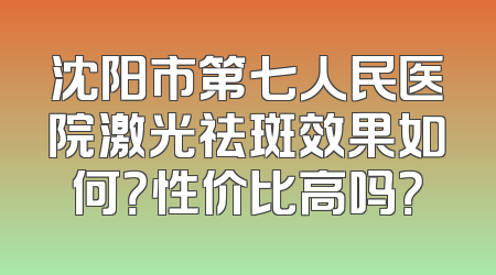 沈阳市第七人民医院激光祛斑效果如何？性价比高吗？