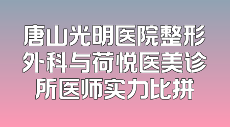 唐山光明医院整形外科与荷悦医美诊所医师实力比拼