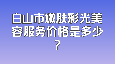 白山市嫩肤彩光美容服务价格是多少？