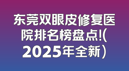 东莞双眼皮修复医院排名榜盘点！(2025年全新)