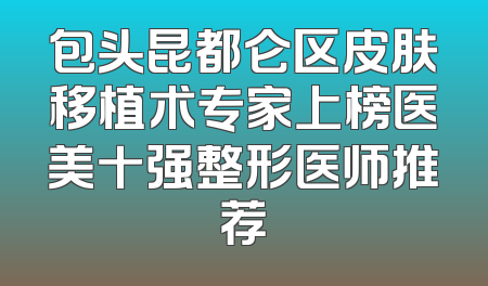 包头昆都仑区皮肤移植术专家上榜医美十强整形医师推荐