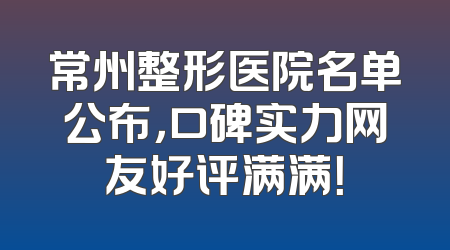 常州整形医院名单公布，口碑实力网友好评满满！