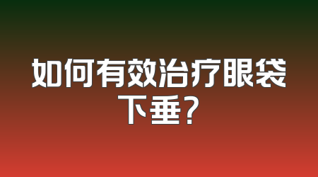 如何有效治疗眼袋下垂？